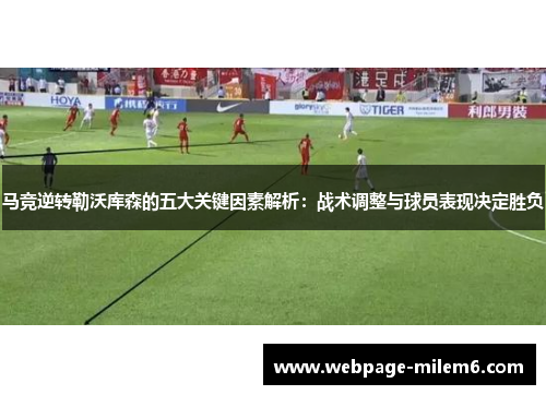 马竞逆转勒沃库森的五大关键因素解析：战术调整与球员表现决定胜负